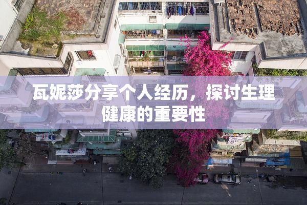 瓦妮莎分享个人经历，探讨生理健康的重要性