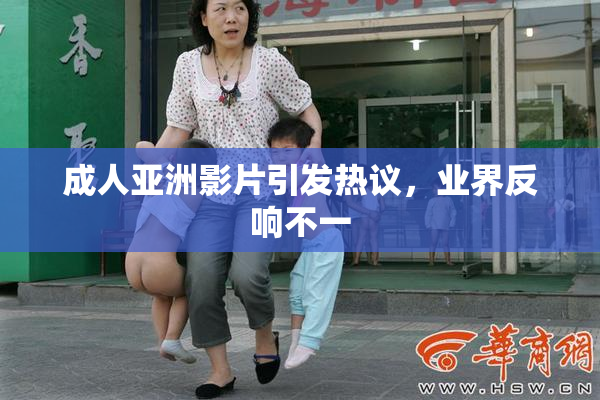 成人亚洲影片引发热议，业界反响不一