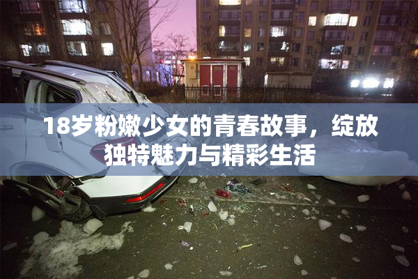 18岁粉嫩少女的青春故事，绽放独特魅力与精彩生活