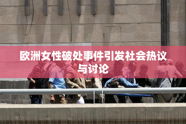 欧洲女性破处事件引发社会热议与讨论
