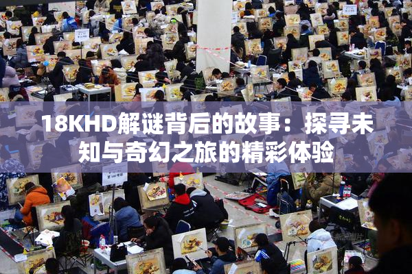 18KHD解谜背后的故事：探寻未知与奇幻之旅的精彩体验