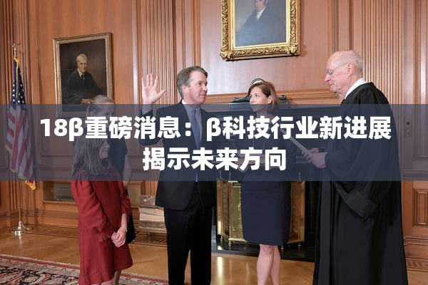 18β重磅消息：β科技行业新进展揭示未来方向