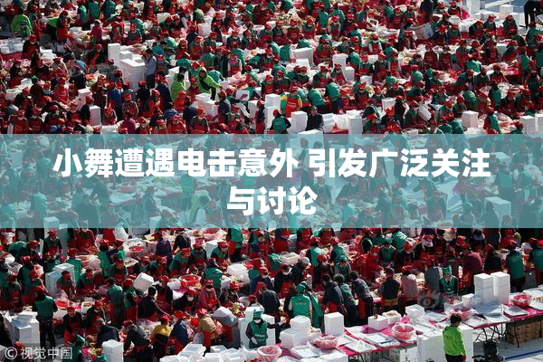 小舞遭遇电击意外 引发广泛关注与讨论