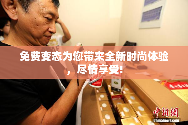 免费变态为您带来全新时尚体验，尽情享受!
