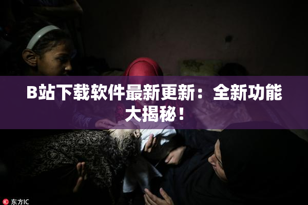 B站下载软件最新更新：全新功能大揭秘！
