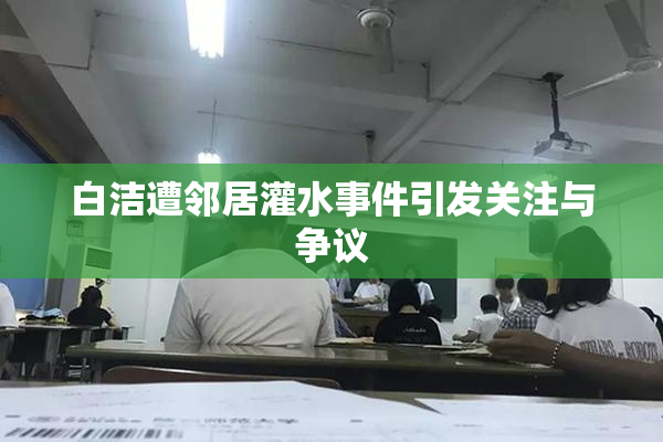 白洁遭邻居灌水事件引发关注与争议