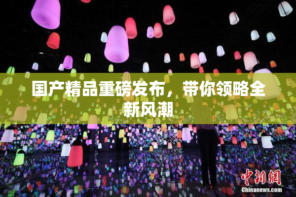 国产精品重磅发布，带你领略全新风潮