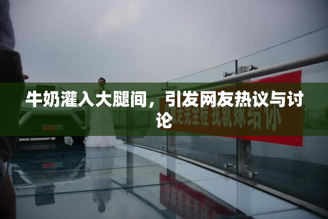 牛奶灌入大腿间，引发网友热议与讨论
