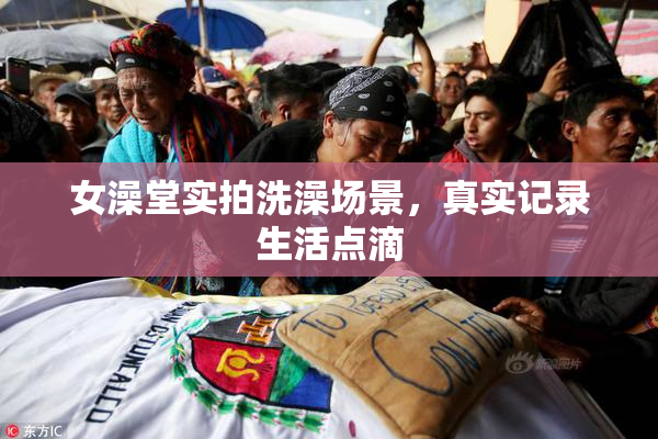 女澡堂实拍洗澡场景，真实记录生活点滴