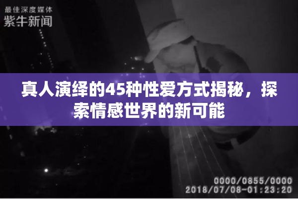 真人演绎的45种性爱方式揭秘，探索情感世界的新可能