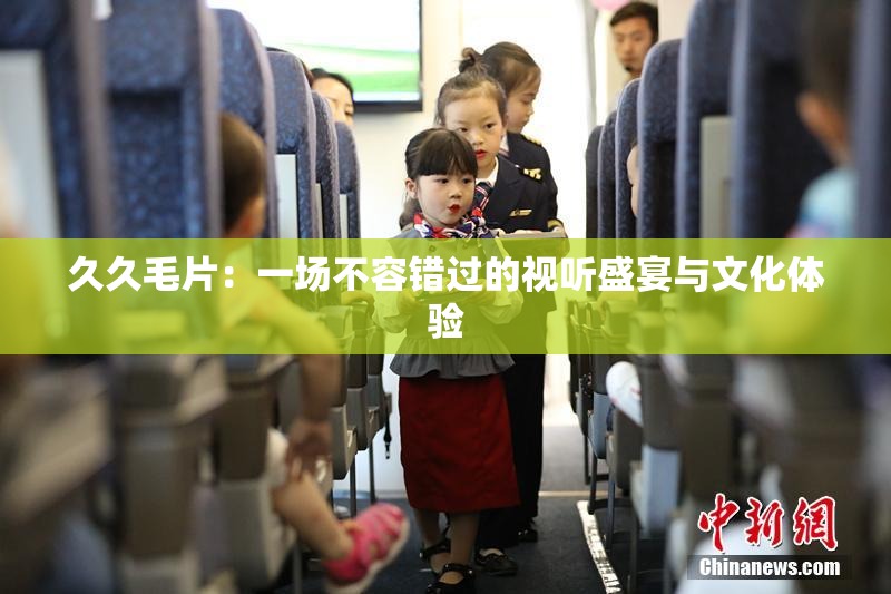 久久毛片：一场不容错过的视听盛宴与文化体验