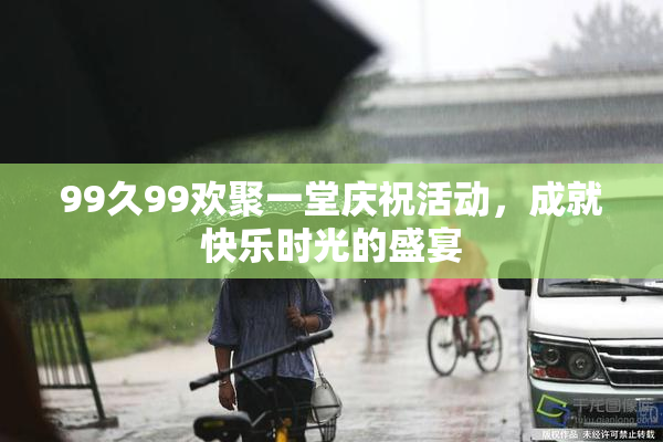 99久99欢聚一堂庆祝活动，成就快乐时光的盛宴