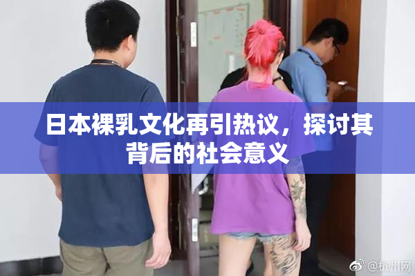 日本裸乳文化再引热议，探讨其背后的社会意义