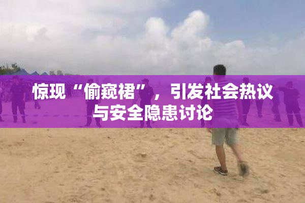 惊现“偷窥裙”，引发社会热议与安全隐患讨论