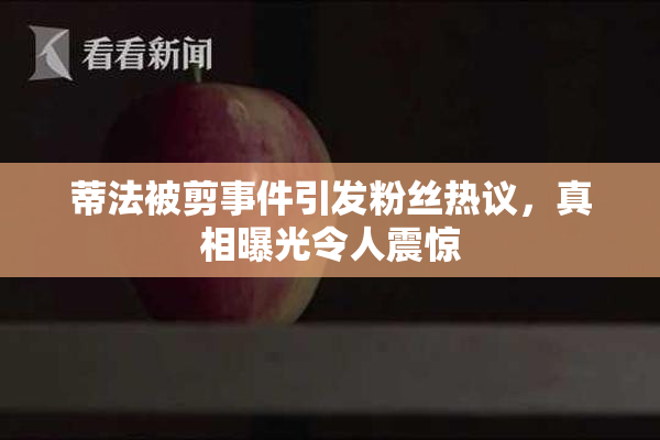 蒂法被剪事件引发粉丝热议，真相曝光令人震惊