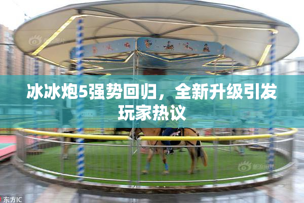 冰冰炮5强势回归，全新升级引发玩家热议