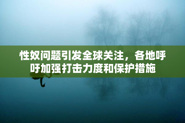 性奴问题引发全球关注，各地呼吁加强打击力度和保护措施