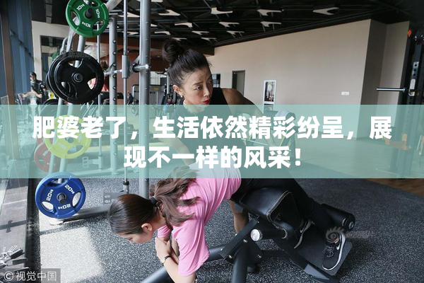 肥婆老了，生活依然精彩纷呈，展现不一样的风采！