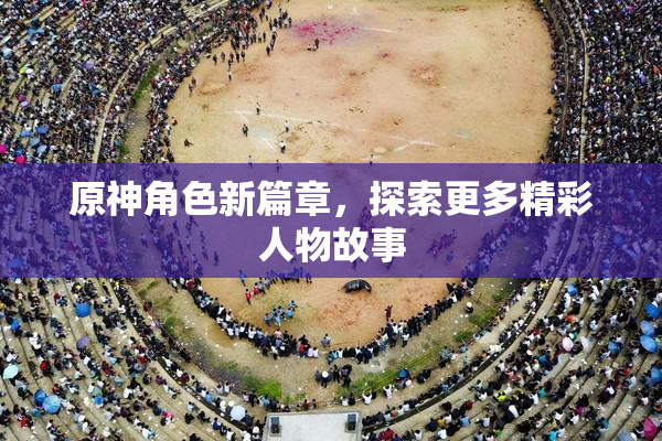 原神角色新篇章，探索更多精彩人物故事