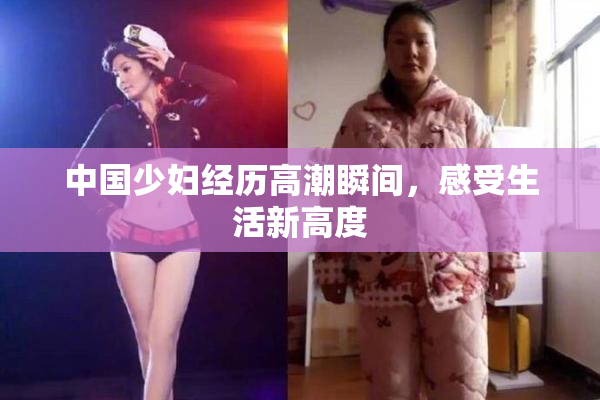 中国少妇经历高潮瞬间，感受生活新高度