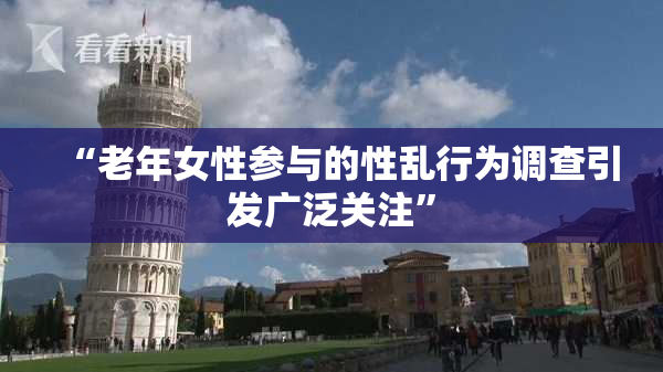 “老年女性参与的性乱行为调查引发广泛关注”