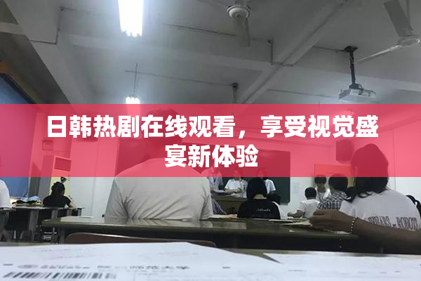 日韩热剧在线观看，享受视觉盛宴新体验