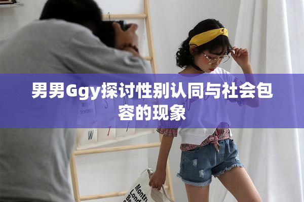 男男Ggy探讨性别认同与社会包容的现象
