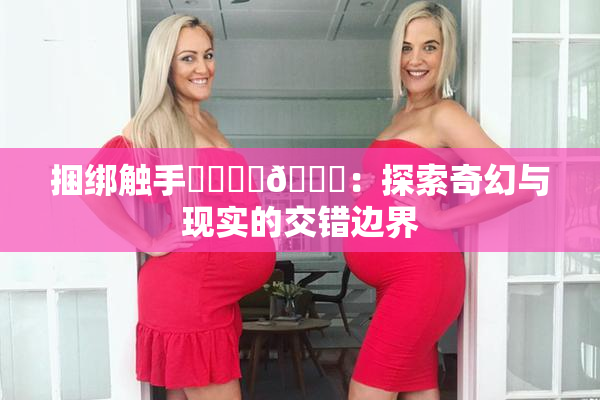 捆绑触手❌‌❌‌🔞：探索奇幻与现实的交错边界
