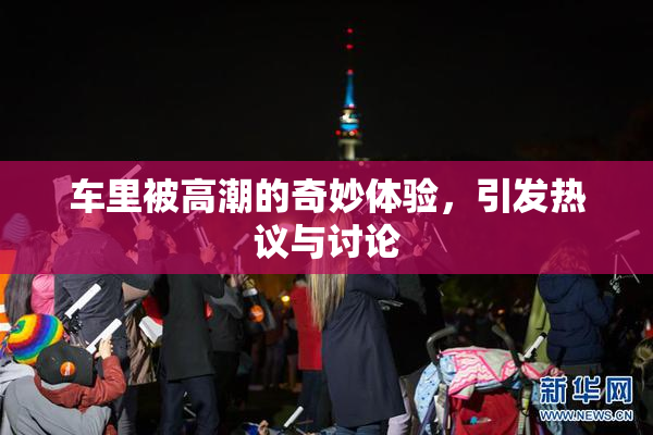 车里被高潮的奇妙体验，引发热议与讨论