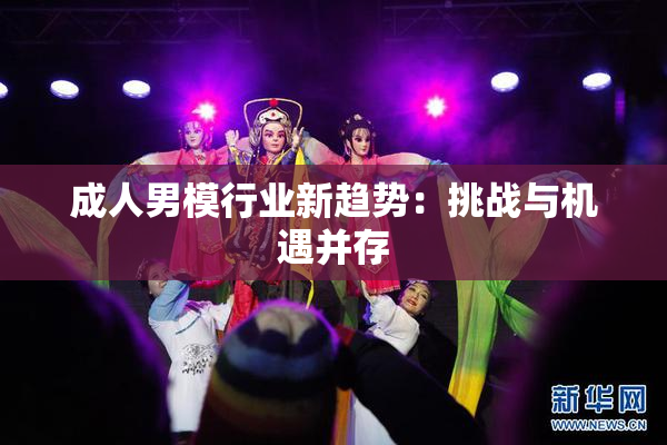 成人男模行业新趋势：挑战与机遇并存