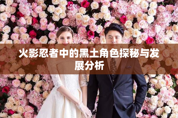 火影忍者中的黑土角色探秘与发展分析
