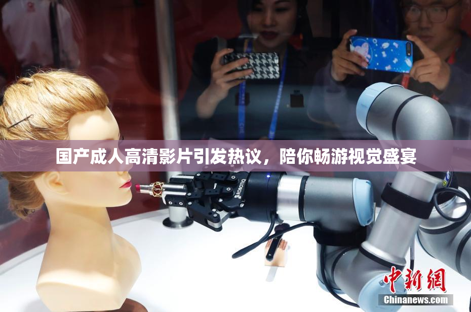 国产成人高清影片引发热议，陪你畅游视觉盛宴
