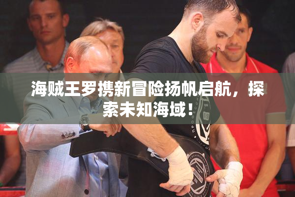 海贼王罗携新冒险扬帆启航，探索未知海域！