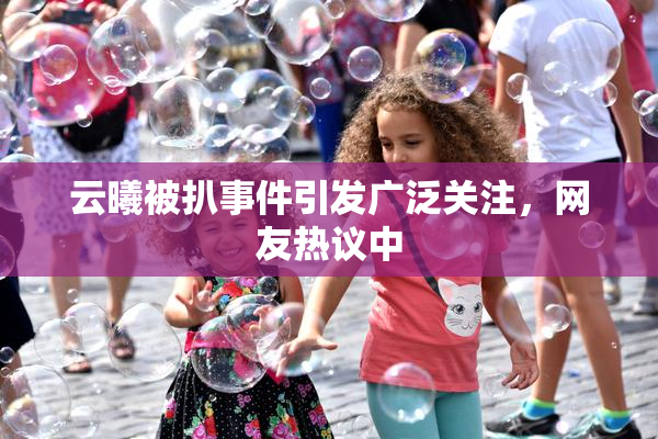 云曦被扒事件引发广泛关注，网友热议中