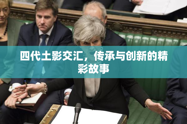四代土影交汇，传承与创新的精彩故事