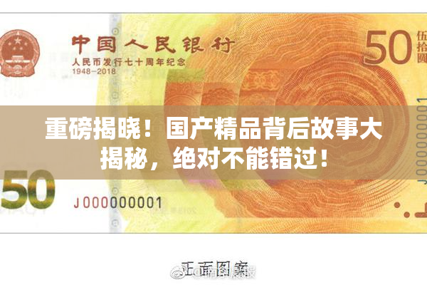 重磅揭晓！国产精品背后故事大揭秘，绝对不能错过！