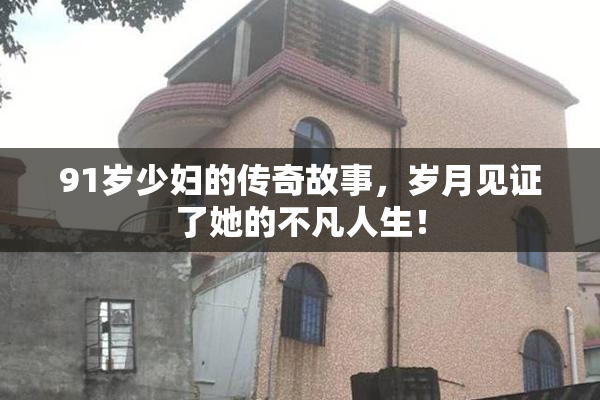 91岁少妇的传奇故事，岁月见证了她的不凡人生！