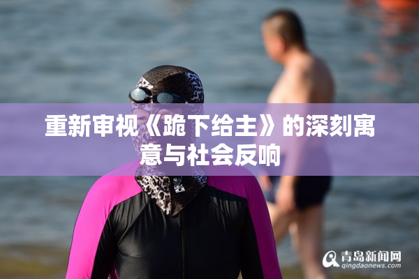 重新审视《跪下给主》的深刻寓意与社会反响
