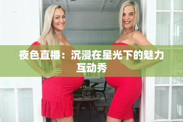 夜色直播：沉浸在星光下的魅力互动秀