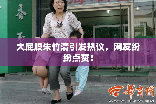 大屁股朱竹清引发热议，网友纷纷点赞！