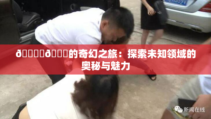 🔞‌🍌的奇幻之旅：探索未知领域的奥秘与魅力