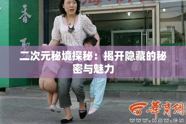 二次元秘境探秘：揭开隐藏的秘密与魅力