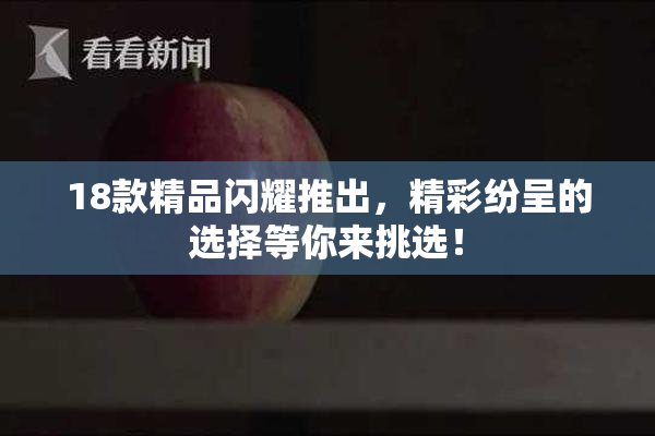 18款精品闪耀推出，精彩纷呈的选择等你来挑选！