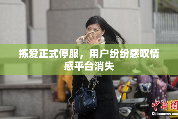 拣爱正式停服，用户纷纷感叹情感平台消失