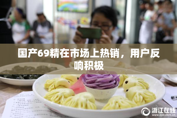 国产69精在市场上热销，用户反响积极