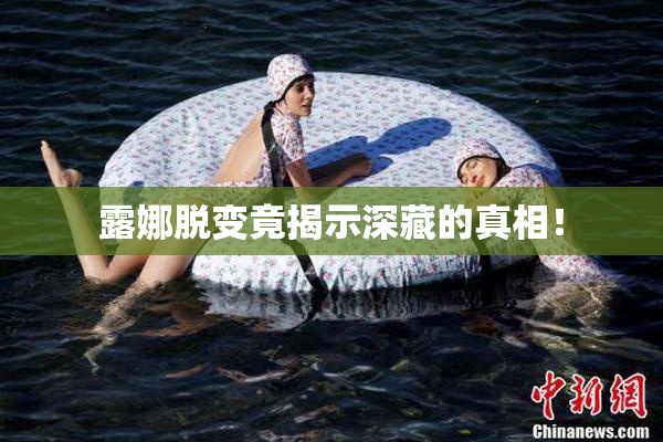 露娜脱变竟揭示深藏的真相！