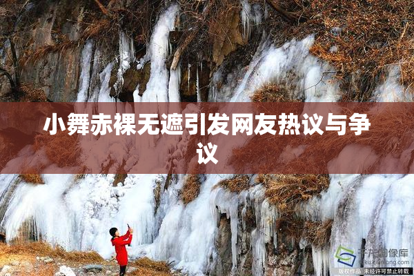 小舞赤裸无遮引发网友热议与争议