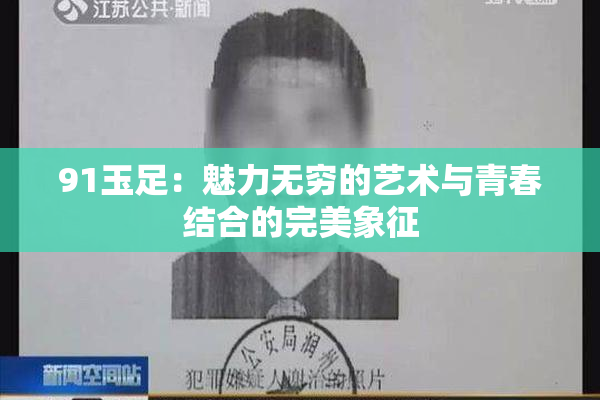 91玉足：魅力无穷的艺术与青春结合的完美象征