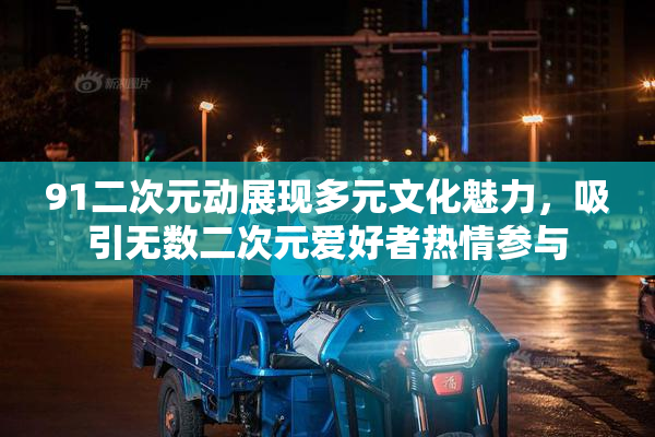 91二次元动展现多元文化魅力，吸引无数二次元爱好者热情参与