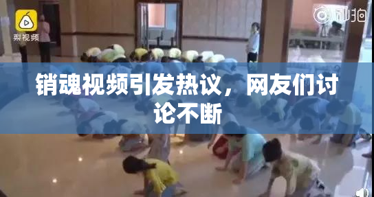 销魂视频引发热议，网友们讨论不断